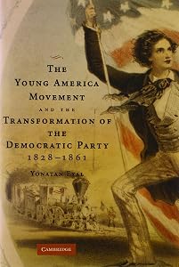 The Young America Movement and the Transformation of the Democratic Party, 1828–1861 by Yonatan Eyal