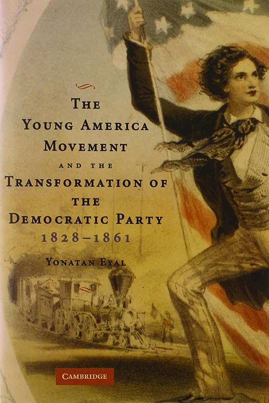 The Young America Movement and the Transformation of the Democratic Party, 1828–1861 by Yonatan Eyal