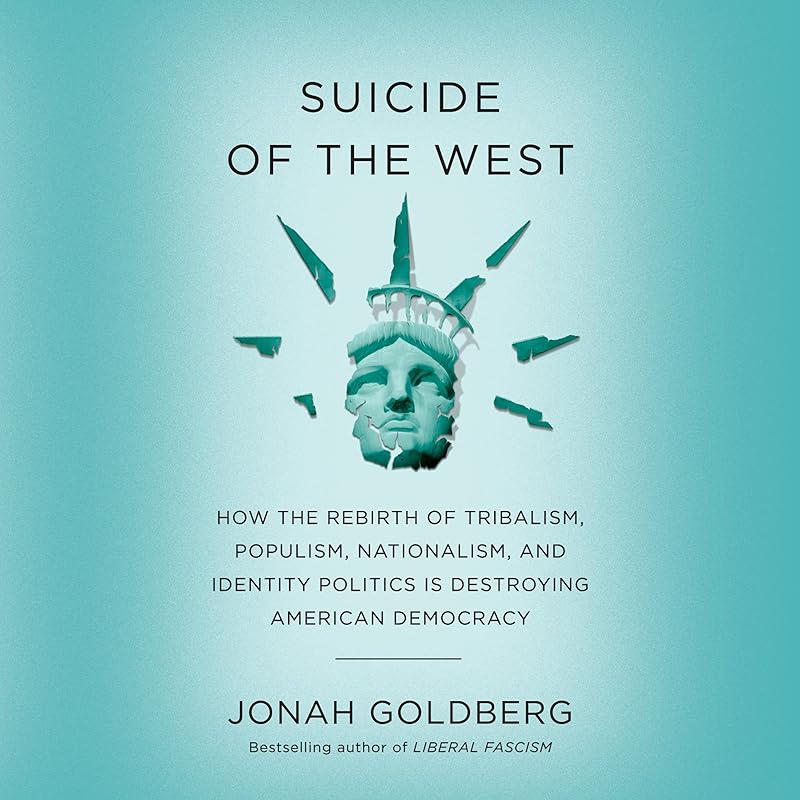Suicide of the West: How the Rebirth of Tribalism, Populism, Nationalism, and Identity Politics is Destroying American Democracy by Jonah Goldberg