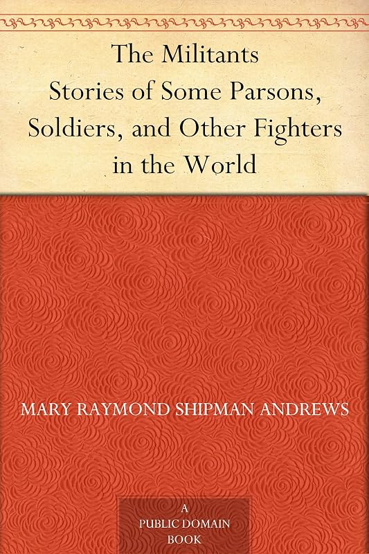The Militants Stories of Some Parsons, Soldiers, and Other Fighters in the World by Mary Raymond Shipman Andrews