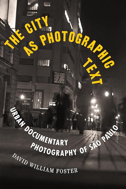 The City as Photographic Text: Urban Documentary Photography of São Paulo (Latinx and Latin American Profiles) by David William Foster