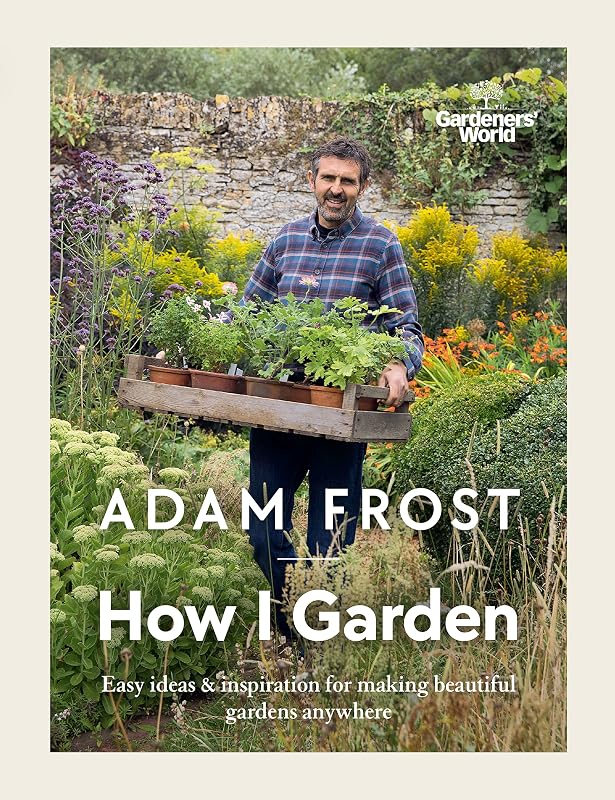 Gardener’s World: How I Garden: Easy ideas & inspiration for making beautiful gardens anywhere by Adam Frost