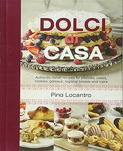 Dolci Di Casa: Authentic Italian Recipes for Pastries, Cakes, Cookies, Gateaux, Regional Breads and More by Pino Locantro