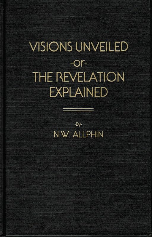 Visions unveiled,: Or, The Revelation explained : an effort to interpret the symbols and figures of the book in harmony with the balance of the New Testament teachings by Newton W Allphin