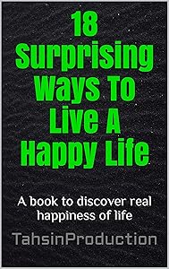 18 Surprising Ways To Live A Happy Life: A book to discover real happiness of life by Tahsin Khan