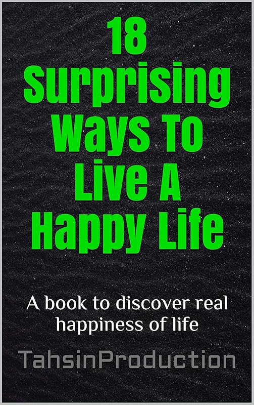 18 Surprising Ways To Live A Happy Life: A book to discover real happiness of life by Tahsin Khan