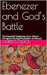 Ebenezer and God’s Battle : The Powerful Testimony of an African Immigrant Facing Persecution on the Job by Christ's Clock