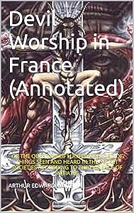 Devil Worship in France (Annotated): OR THE QUESTION OF LUCIFER A RECORD OF THINGS SEEN AND HEARD IN THE SECRET SOCIETIES ACCORDING TO THE EVIDENCE OF INITIATES