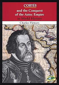 Cortes and the Conquest of the Aztec Empire in World History by Charles Flowers