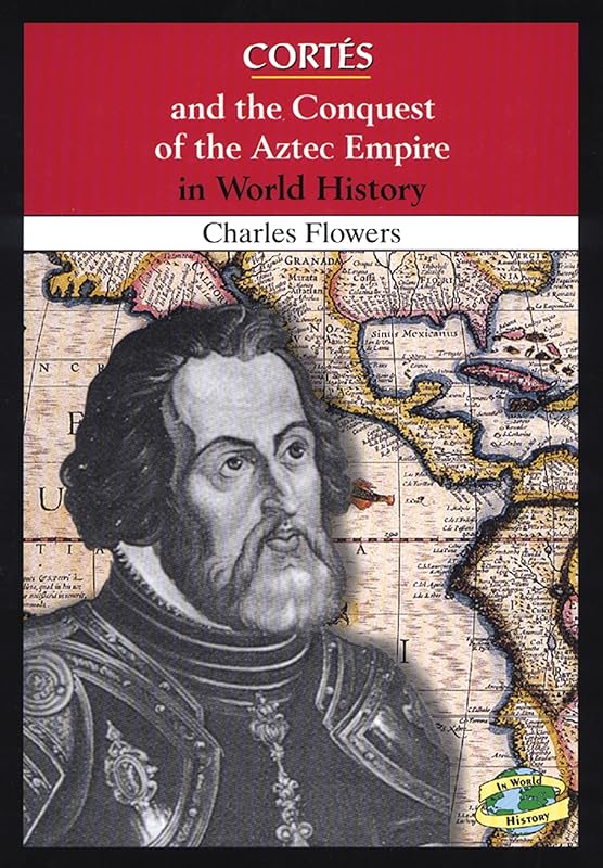 Cortes and the Conquest of the Aztec Empire in World History by Charles Flowers