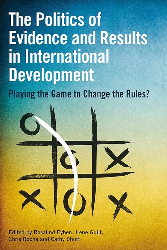 The Politics of Evidence and Results in International Development: Playing the game to change the rules? by Rosalind Eyben