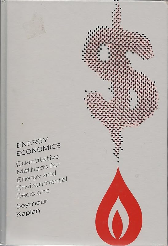 Energy Economics: Quantitative Methods for Energy and Environmental Decisions by Seymour Kaplan