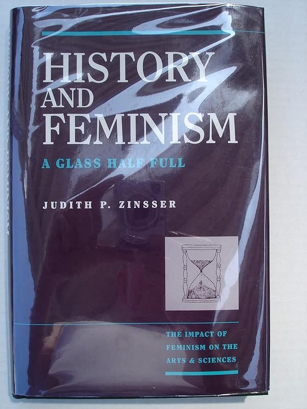 History & Feminism: A Glass Half Full (The Impact of Feminism on the Arts & Sciences) by Judith P. Zinsser
