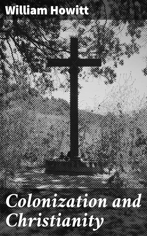 Colonization and Christianity: A popular history of the treatment of the natives by the / Europeans in all their colonies by William Howitt