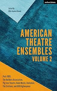 American Theatre Ensembles Volume 2: Post-1995: The Builders Association, Pig Iron Theatre, Rude Mechs, Radiohole, The Civilians, and 600 Highwaymen by Mike Vanden Heuvel