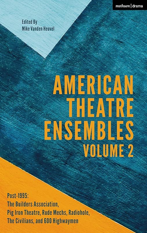 American Theatre Ensembles Volume 2: Post-1995: The Builders Association, Pig Iron Theatre, Rude Mechs, Radiohole, The Civilians, and 600 Highwaymen by Mike Vanden Heuvel