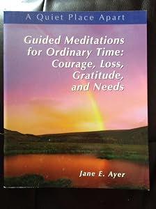 Guided Meditations for Ordinary Time: Courage, Loss, Gratitude and Needs by Jane E. Ayer