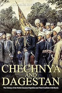 Chechnya and Dagestan: The History of the North Caucasus Republics and Their Conflicts with Russia by Charles River Editors