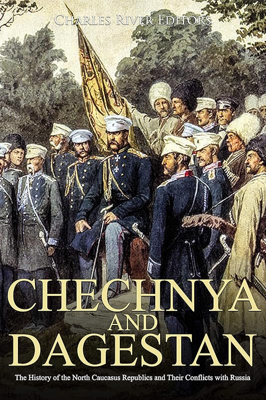 Chechnya and Dagestan: The History of the North Caucasus Republics and Their Conflicts with Russia by Charles River Editors