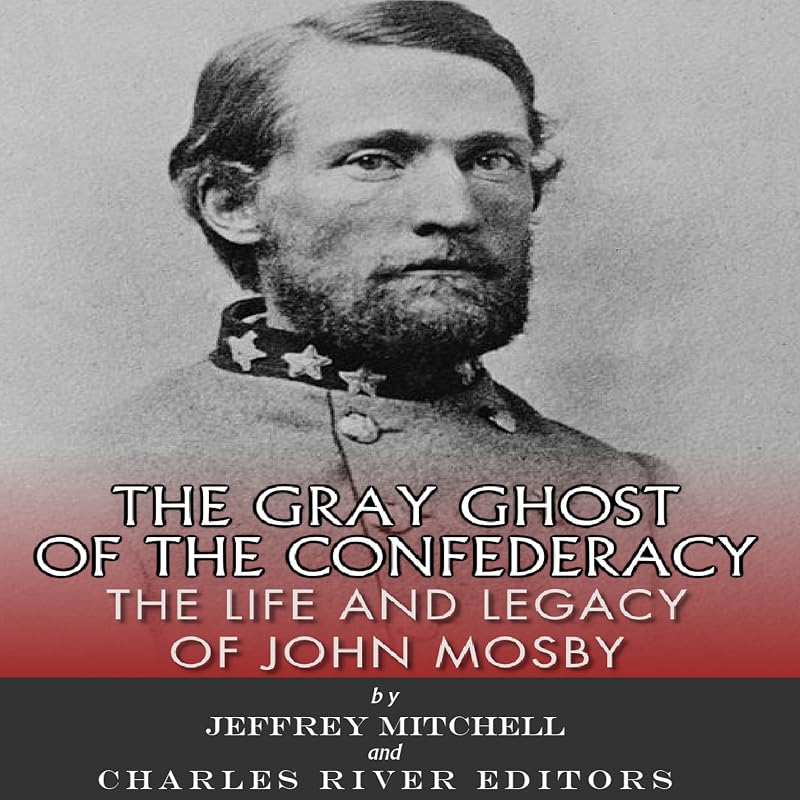 The Gray Ghost of the Confederacy: The Life and Legacy of John Mosby by Charles River Editors