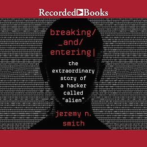 Breaking and Entering: The Extraordinary Story of a Hacker Called "Alien" by Jeremy N. Smith