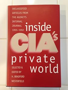 Inside CIA's Private World: Declassified Articles from the Agency`s Internal Journal, 1955-1992 by Professor H. Bradford Westerfield