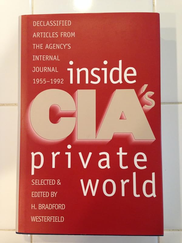 Inside CIA's Private World: Declassified Articles from the Agency`s Internal Journal, 1955-1992 by Professor H. Bradford Westerfield