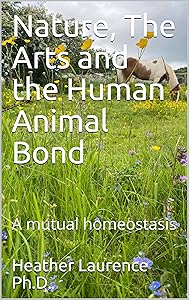 Nature, The Arts and the Human Animal Bond : A mutual homeostasis by Heather Laurence Ph.D.