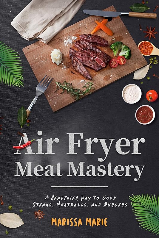 Air Fryer Meat Mastery: A Healthier Way to Cook Steaks, Meatballs, and Burgers (Fry it With Air) by Marissa Marie