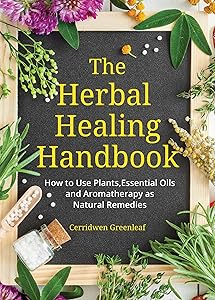 The Herbal Healing Handbook: How to Use Plants, Essential Oils and Aromatherapy as Natural Remedies by Cerridwen Greenleaf