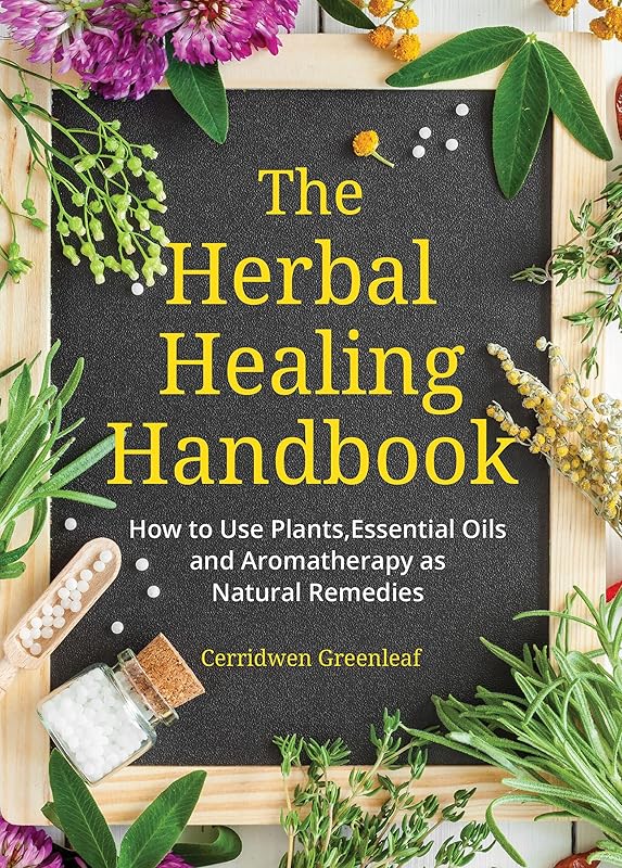 The Herbal Healing Handbook: How to Use Plants, Essential Oils and Aromatherapy as Natural Remedies by Cerridwen Greenleaf