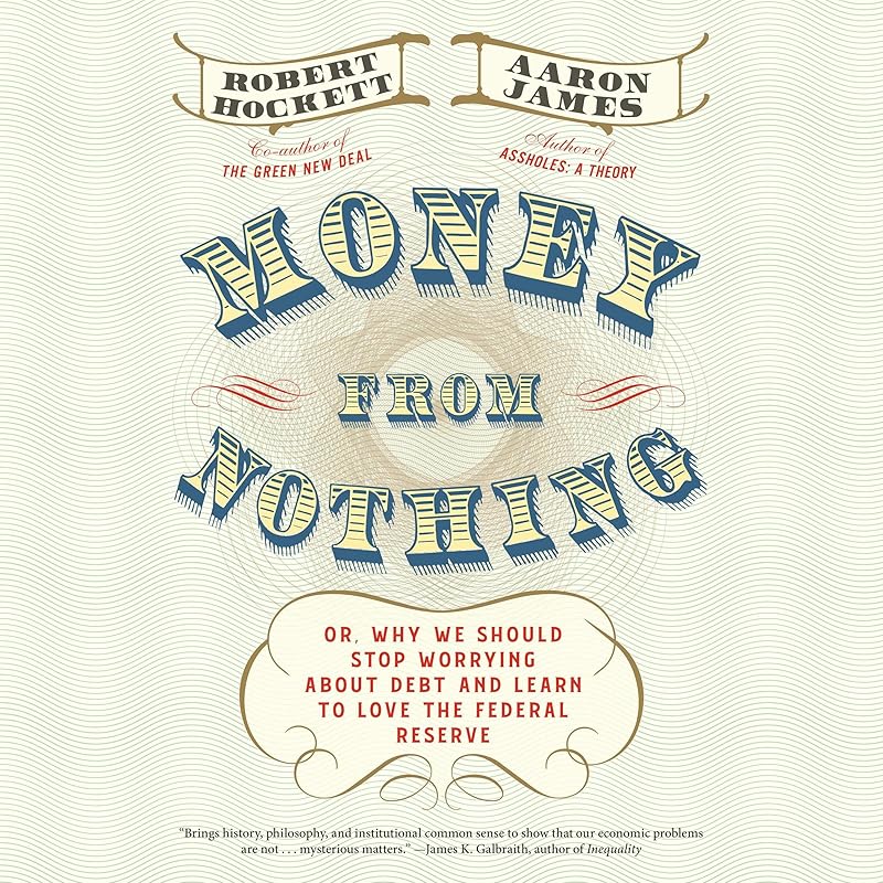 Money from Nothing: Or, Why We Should Stop Worrying About Debt and Learn to Love the Federal Reserve by Robert Hockett