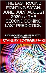 The Last Round Fighting Satan. June, July, August 2020 +/- The Second Coming Last Prediction.: Prophecy from Infinite Past to Infinite Future. by Stanley Lotegeluaki