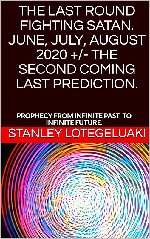 The Last Round Fighting Satan. June, July, August 2020 +/- The Second Coming Last Prediction.: Prophecy from Infinite Past to Infinite Future. by Stanley Lotegeluaki