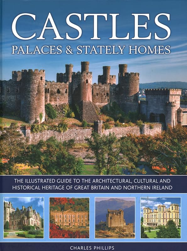 Castles, Palaces & Stately Homes: The Illustrated Guide to the Architectural, Cultural and Historical Heritage of Great Britain and Northern Ireland by Charles Phillips