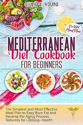 MEDITERRANEAN DIET COOKBOOK FOR BEGINNERS: The Simplest and Most Effective Meal Plan to Easy Burn Fat and Reverse the Aging Process Naturally for Lifelong- Health