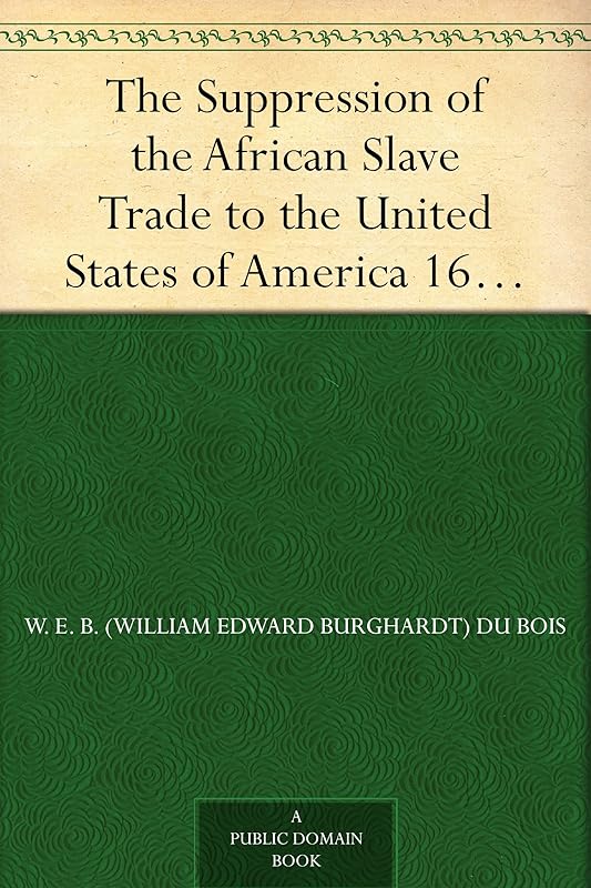 The Suppression of the African Slave Trade to the United States of America 1638-1870 by W. E. B. (William Edward Burghardt) Du Bois