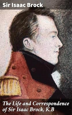 The Life and Correspondence of Sir Isaac Brock, K.B: Unraveling the Legacy of a British Military Hero