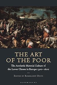 The Art of the Poor: The Aesthetic Material Culture of the Lower Classes in Europe 1300-1600 by Rembrandt Duits