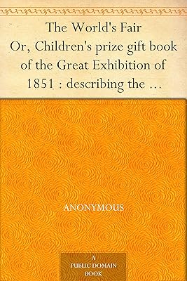 The World's Fair Or, Children's prize gift book of the Great Exhibition of 1851 : describing the beautiful inventions and manufactures exhibited therein ... sent them : and how they live when at home.