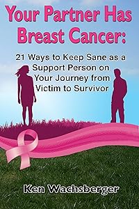 Your Partner Has Breast Cancer: 21 Ways to Keep Sane as a Support Person on Your Journey from Victim to Survivor by Ken Wachsberger