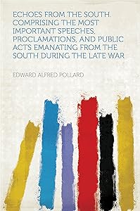 Echoes From the South. Comprising the Most Important Speeches, Proclamations, and Public Acts Emanating From the South During the Late War by Pollard
