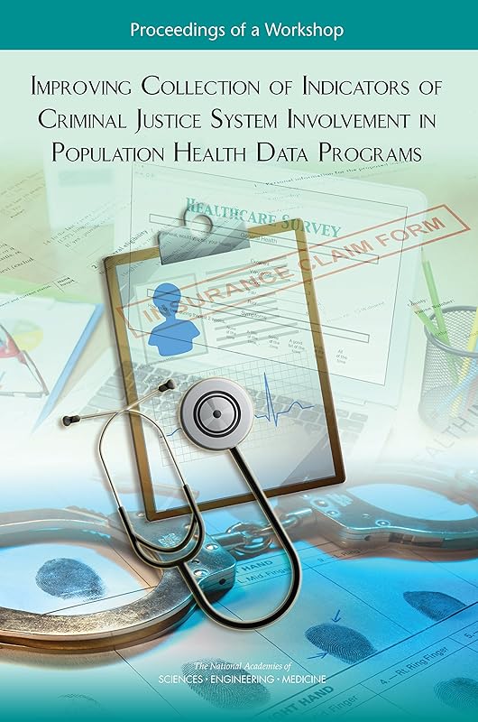 Improving Collection of Indicators of Criminal Justice System Involvement in Population Health Data Programs: Proceedings of a Workshop by and Medicine National Academies of Sciences, Engineering