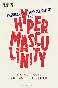 American Evangelicalism and Hypermasculinity: Mark Driscoll and Mars Hill Church by Jennifer McKinney