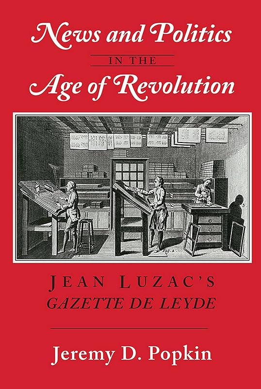 News and Politics in the Age of Revolution: Jean Luzac's "Gazette de Leyde" by Jeremy D. Popkin