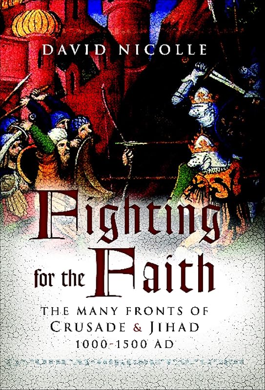 Fighting for the Faith: The Many Fronts of Crusade & Jihad 1000-1500 AD by David Nicolle