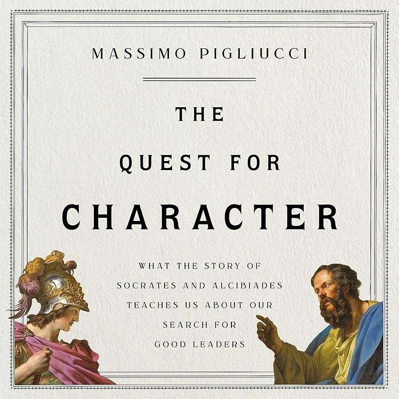 The Quest for Character: What the Story of Socrates and Alcibiades Teaches Us About Our Search for Good Leaders by Massimo Pigliucci