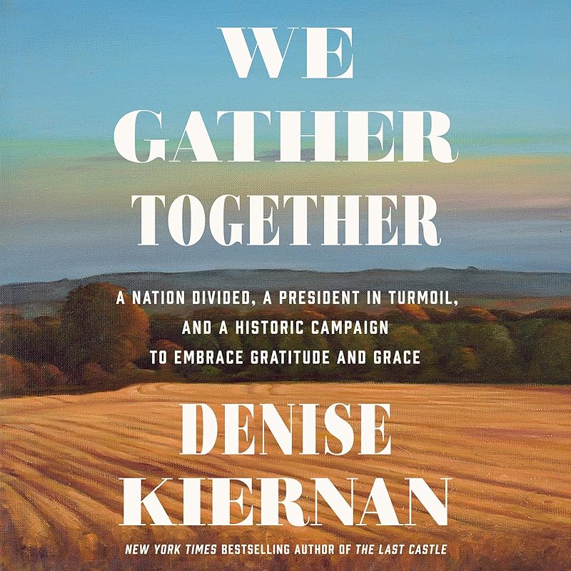 We Gather Together: A Nation Divided, a President in Turmoil, and a Historic Campaign to Embrace Gratitude and Grace by Denise Kiernan