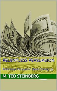 Relentless Persuasion: Relentless Persuasion Beats Giving Up by M Ted Steinberg