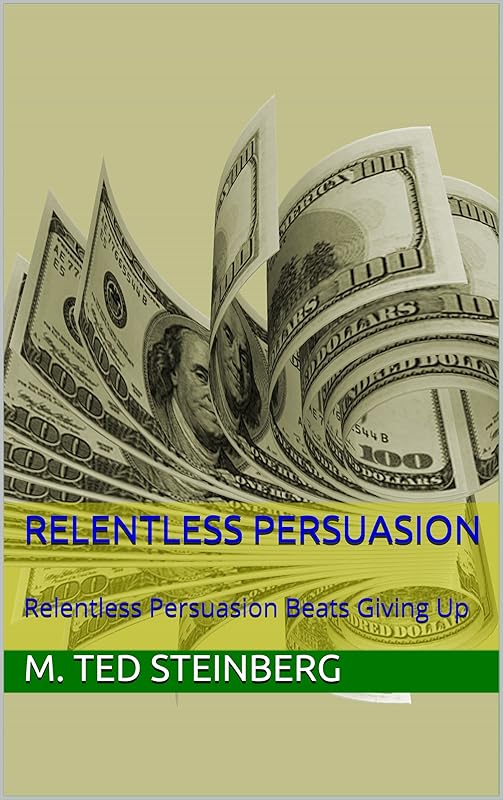 Relentless Persuasion: Relentless Persuasion Beats Giving Up by M Ted Steinberg